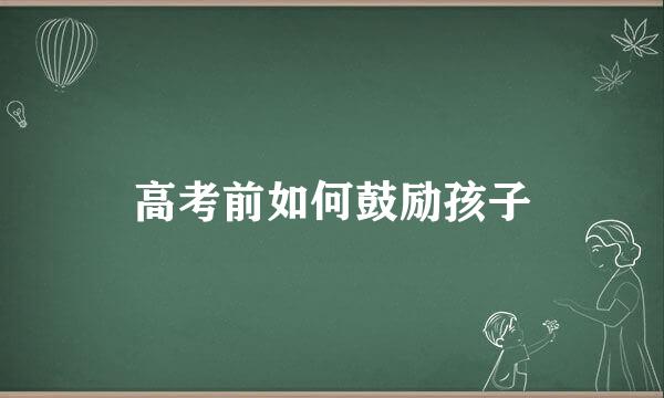 高考前如何鼓励孩子