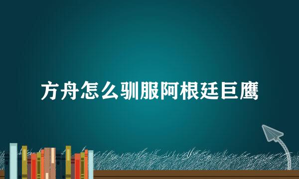 方舟怎么驯服阿根廷巨鹰