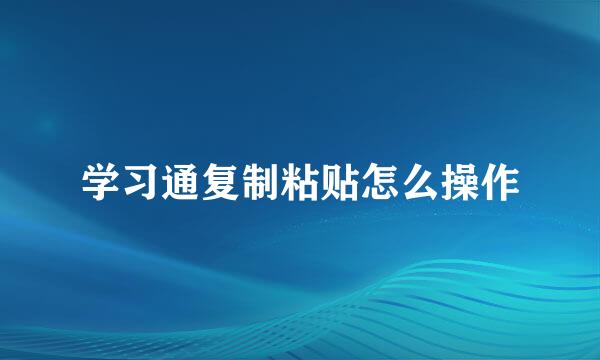 学习通复制粘贴怎么操作