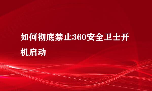如何彻底禁止360安全卫士开机启动
