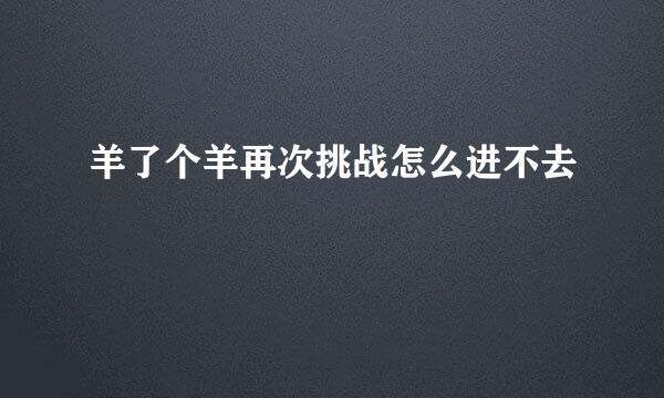 羊了个羊再次挑战怎么进不去