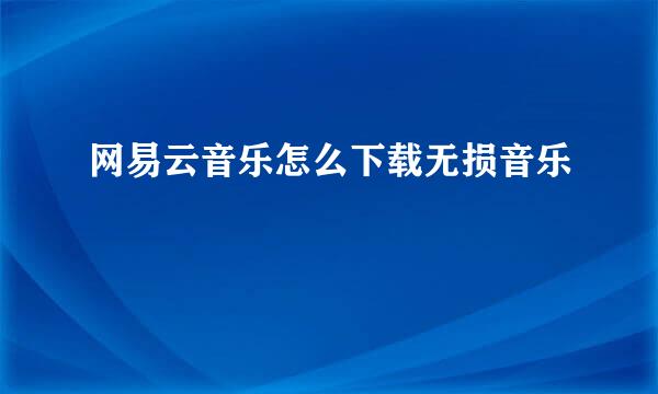 网易云音乐怎么下载无损音乐