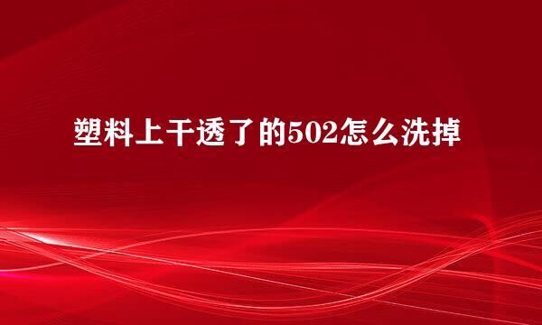塑料上干透了的502怎么洗掉