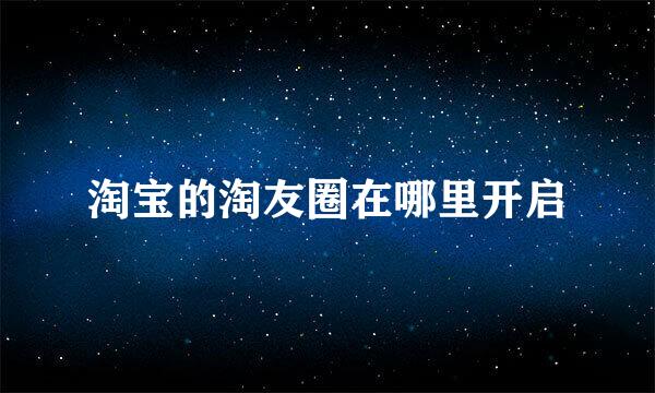 淘宝的淘友圈在哪里开启
