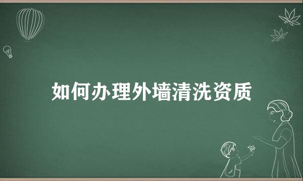 如何办理外墙清洗资质