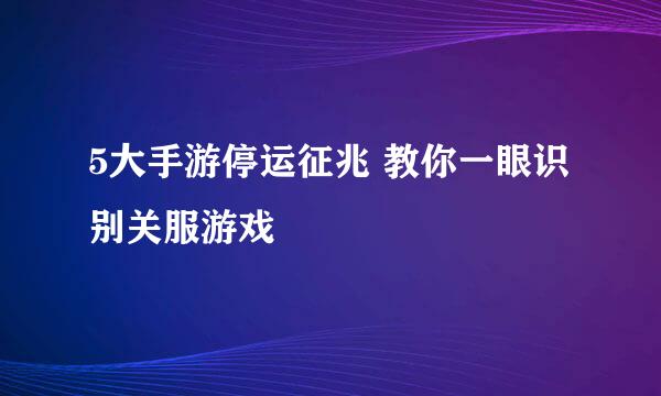 5大手游停运征兆 教你一眼识别关服游戏