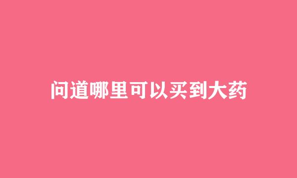 问道哪里可以买到大药