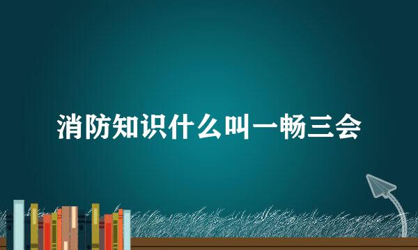 消防知识什么叫一畅三会