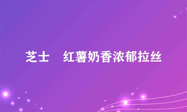芝士焗红薯奶香浓郁拉丝