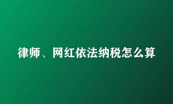 律师、网红依法纳税怎么算