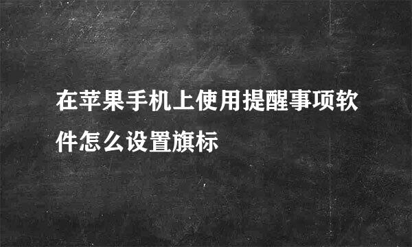 在苹果手机上使用提醒事项软件怎么设置旗标