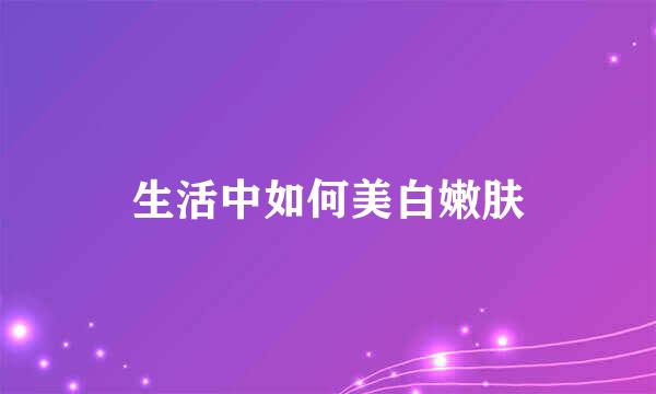 生活中如何美白嫩肤