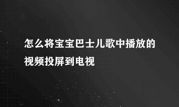 怎么将宝宝巴士儿歌中播放的视频投屏到电视