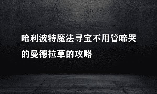 哈利波特魔法寻宝不用管啼哭的曼德拉草的攻略