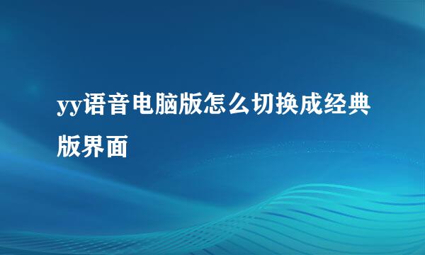 yy语音电脑版怎么切换成经典版界面