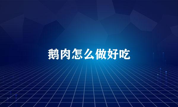鹅肉怎么做好吃