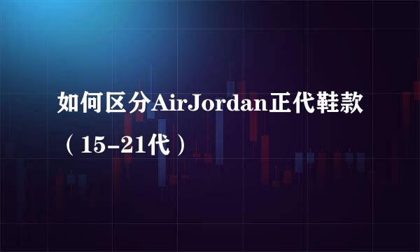 如何区分AirJordan正代鞋款（15-21代）