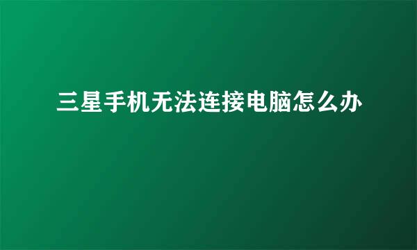 三星手机无法连接电脑怎么办