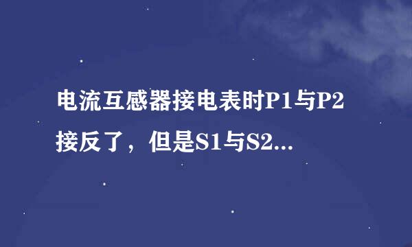 电流互感器接电表时P1与P2接反了，但是S1与S2没错，请问，这样的话会影响读数吗，电表是电子式的
