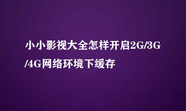 小小影视大全怎样开启2G/3G/4G网络环境下缓存