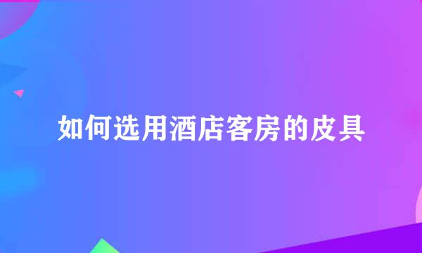 如何选用酒店客房的皮具