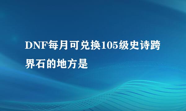 DNF每月可兑换105级史诗跨界石的地方是