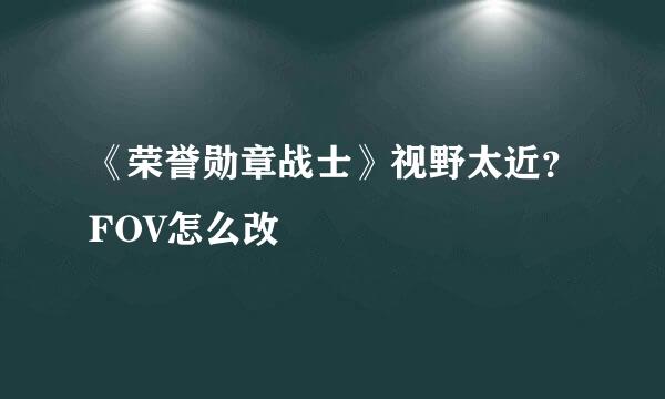 《荣誉勋章战士》视野太近？FOV怎么改