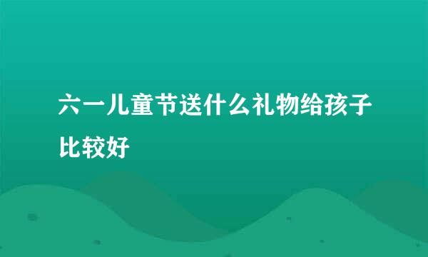 六一儿童节送什么礼物给孩子比较好