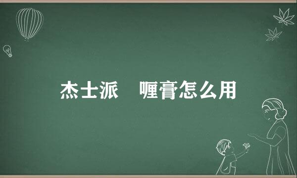 杰士派啫喱膏怎么用