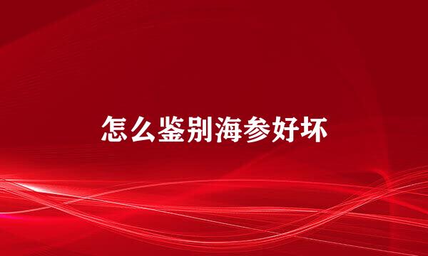 怎么鉴别海参好坏
