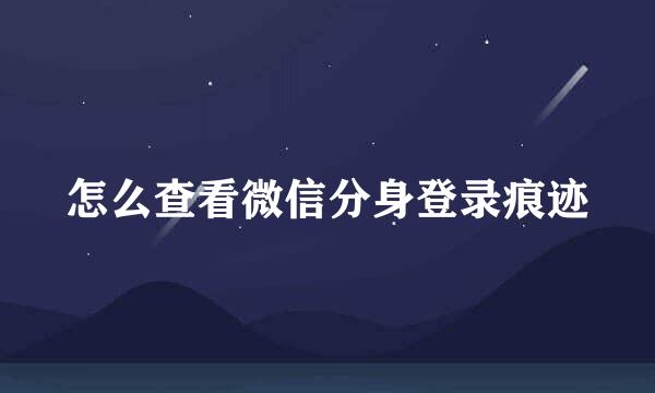 怎么查看微信分身登录痕迹