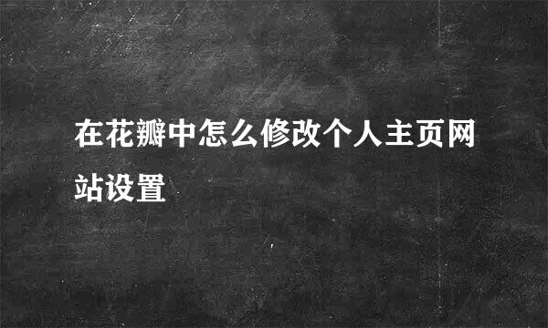 在花瓣中怎么修改个人主页网站设置