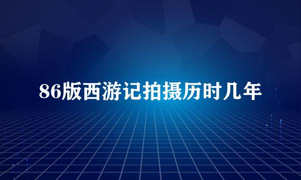86版西游记拍摄历时几年