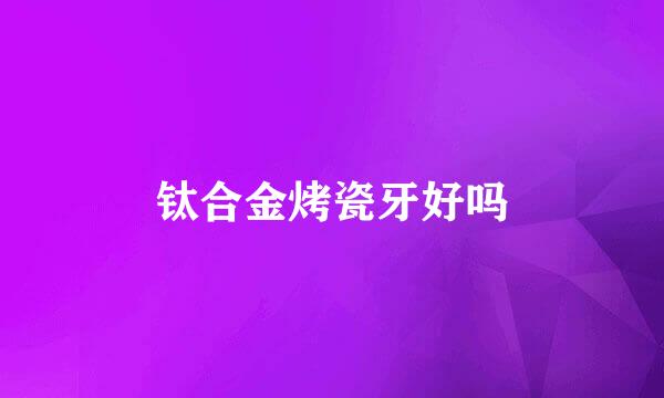 钛合金烤瓷牙好吗