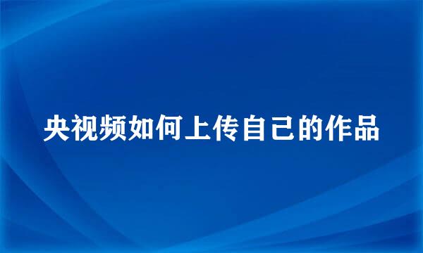 央视频如何上传自己的作品