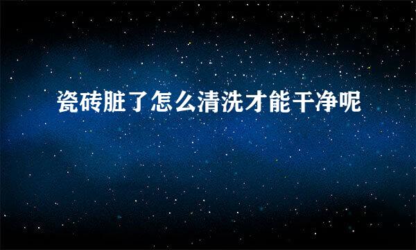 瓷砖脏了怎么清洗才能干净呢