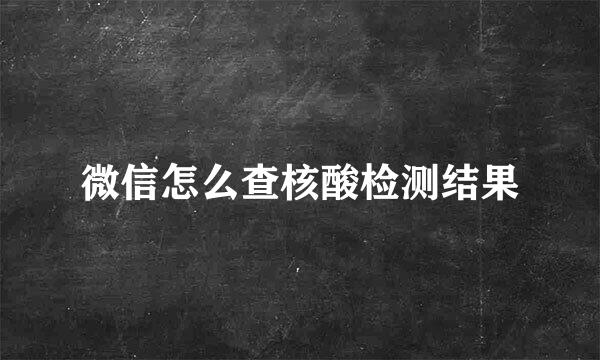 微信怎么查核酸检测结果