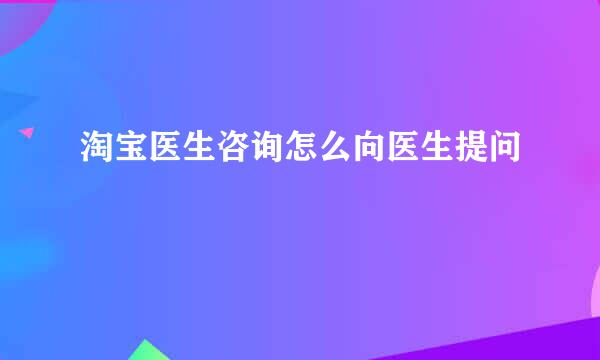 淘宝医生咨询怎么向医生提问