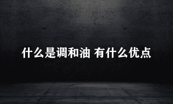 什么是调和油 有什么优点