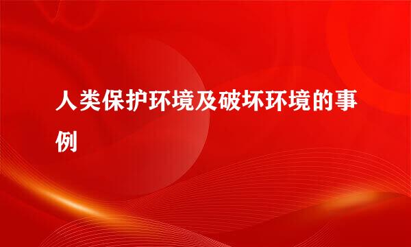 人类保护环境及破坏环境的事例