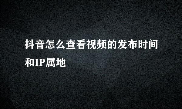 抖音怎么查看视频的发布时间和IP属地