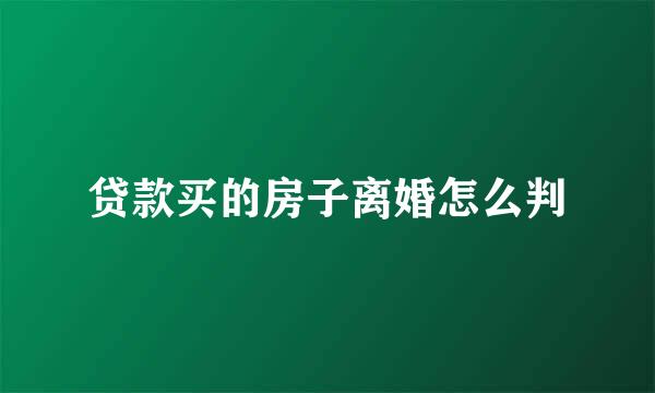 贷款买的房子离婚怎么判