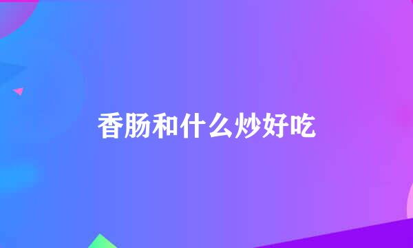 香肠和什么炒好吃