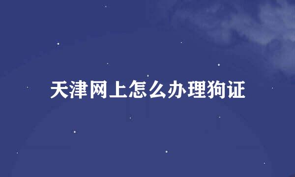 天津网上怎么办理狗证