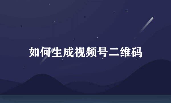 如何生成视频号二维码