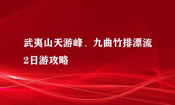 武夷山天游峰、九曲竹排漂流2日游攻略