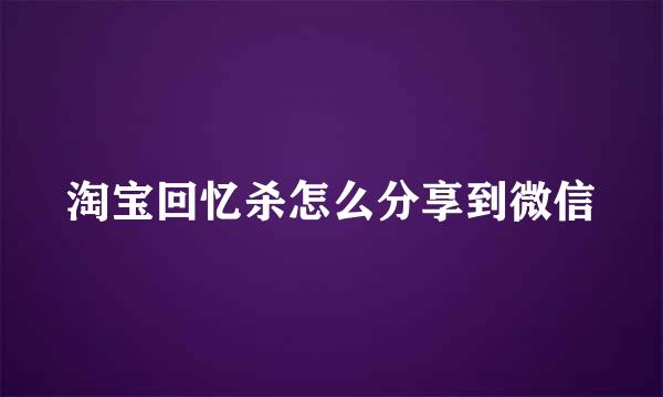 淘宝回忆杀怎么分享到微信
