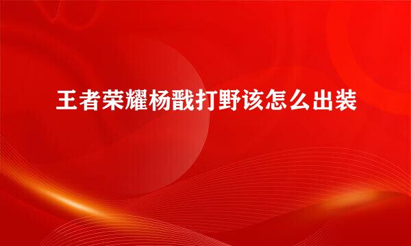 王者荣耀杨戬打野该怎么出装