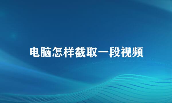 电脑怎样截取一段视频