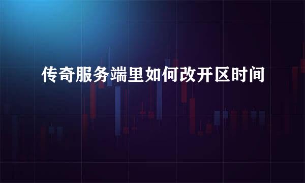 传奇服务端里如何改开区时间
